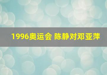 1996奥运会 陈静对邓亚萍